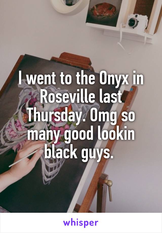 I went to the Onyx in Roseville last Thursday. Omg so many good lookin black guys. 