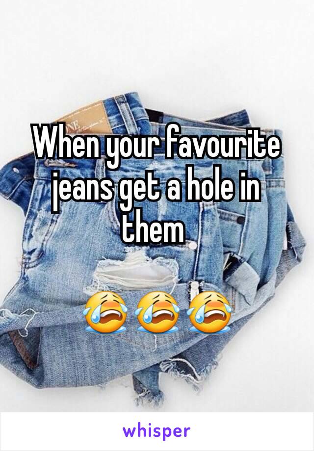 When your favourite jeans get a hole in them 

😭😭😭