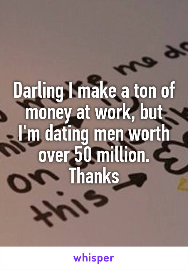 Darling I make a ton of money at work, but I'm dating men worth over 50 million. Thanks