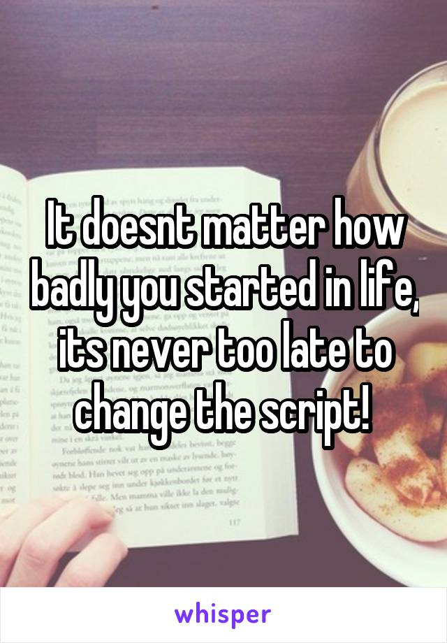 It doesnt matter how badly you started in life, its never too late to change the script! 