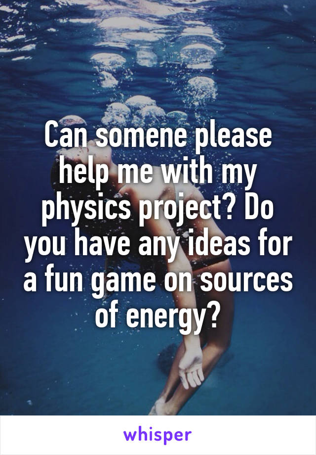 Can somene please help me with my physics project? Do you have any ideas for a fun game on sources of energy?