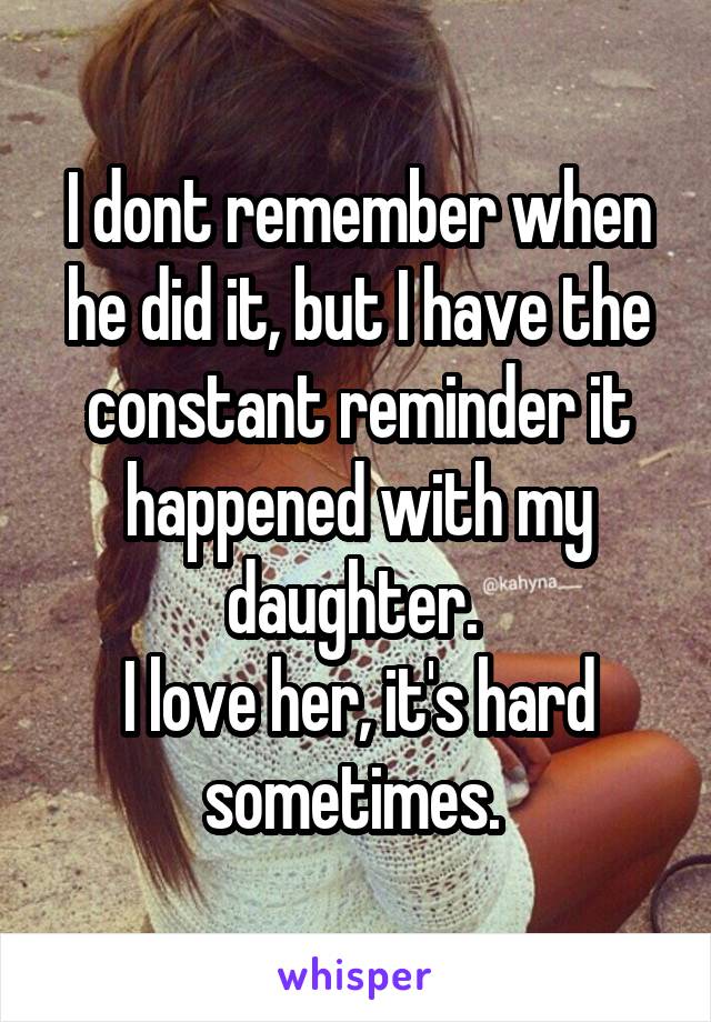 I dont remember when he did it, but I have the constant reminder it happened with my daughter. 
I love her, it's hard sometimes. 