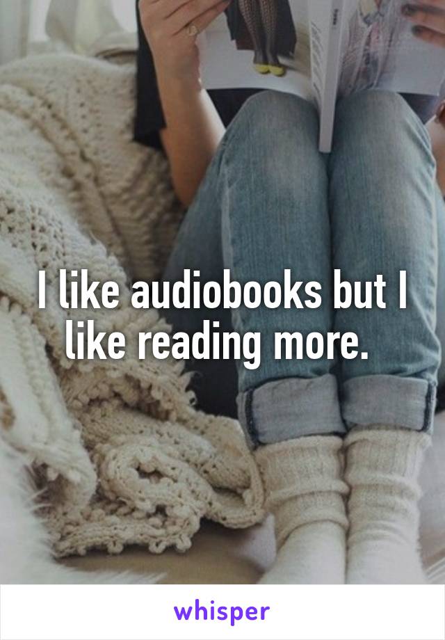 I like audiobooks but I like reading more. 