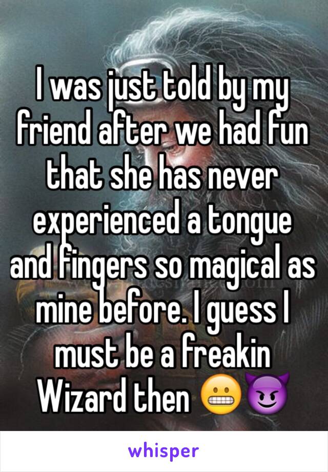 I was just told by my friend after we had fun that she has never experienced a tongue and fingers so magical as mine before. I guess I must be a freakin Wizard then 😬😈