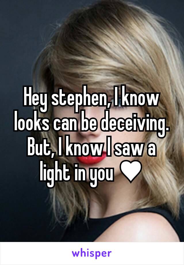 Hey stephen, I know looks can be deceiving. But, I know I saw a light in you ♥