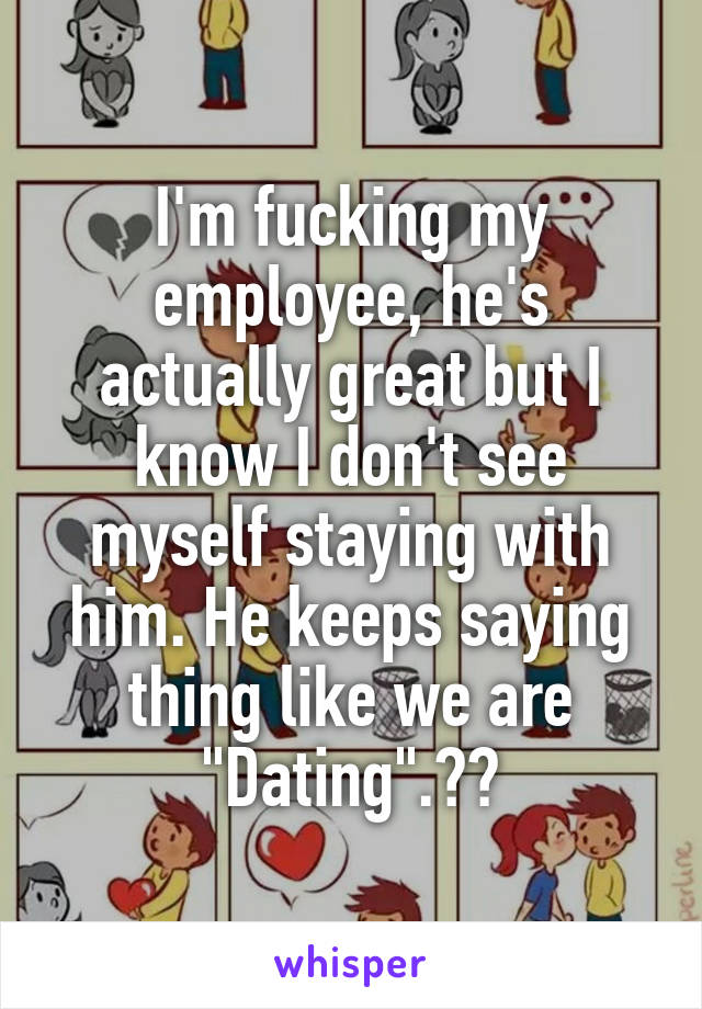 I'm fucking my employee, he's actually great but I know I don't see myself staying with him. He keeps saying thing like we are "Dating".?🤔