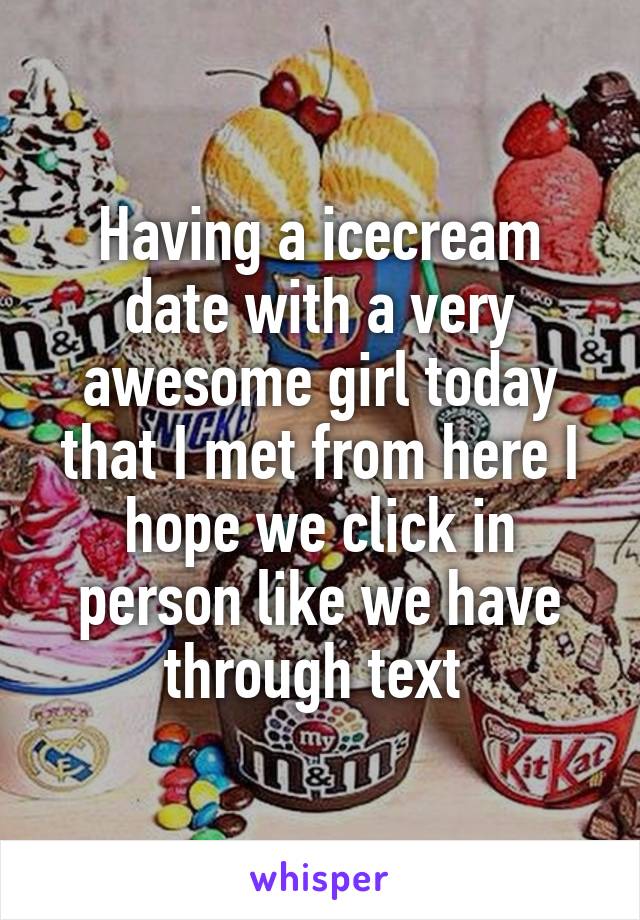 Having a icecream date with a very awesome girl today that I met from here I hope we click in person like we have through text 