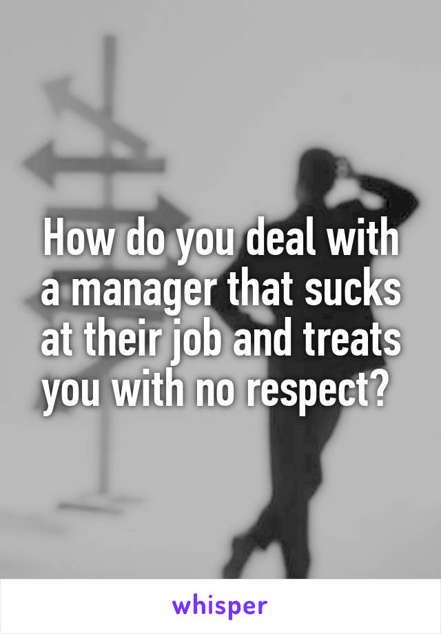 How do you deal with a manager that sucks at their job and treats you with no respect? 