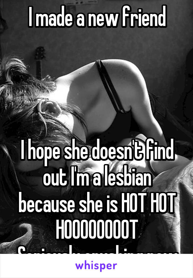 I made a new friend




I hope she doesn't find out I'm a lesbian because she is HOT HOT HOOOOOOOOT
Seriously crushing now