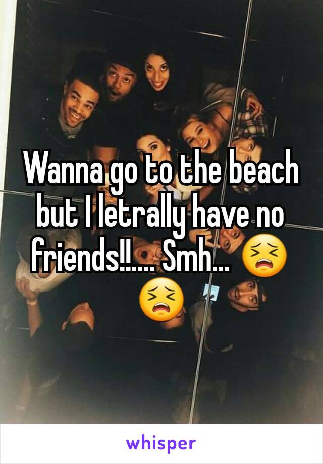 Wanna go to the beach but I letrally have no friends!!.... Smh... 😣😣