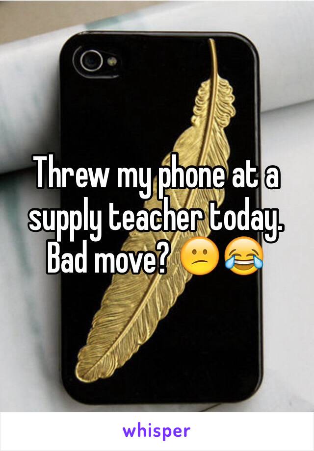 Threw my phone at a supply teacher today. Bad move? 😕😂