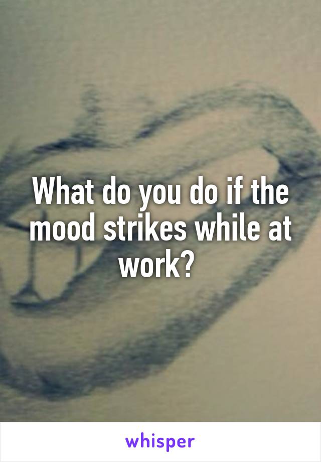 What do you do if the mood strikes while at work? 