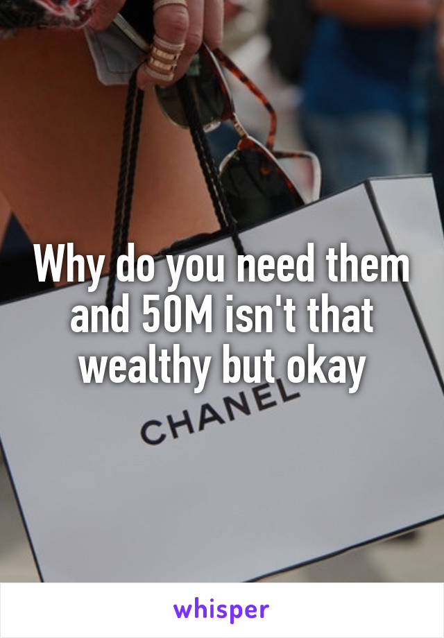 Why do you need them and 50M isn't that wealthy but okay