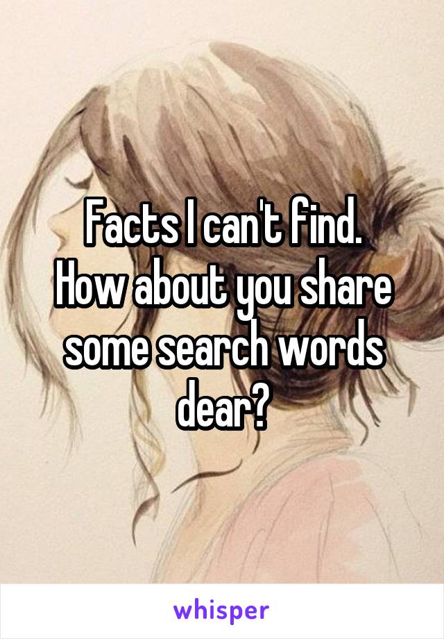 Facts I can't find.
How about you share some search words dear?