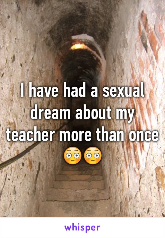 I have had a sexual dream about my teacher more than once 😳😳