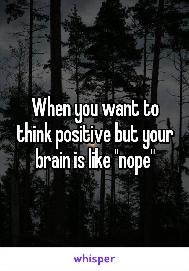 When you want to think positive but your brain is like "nope"