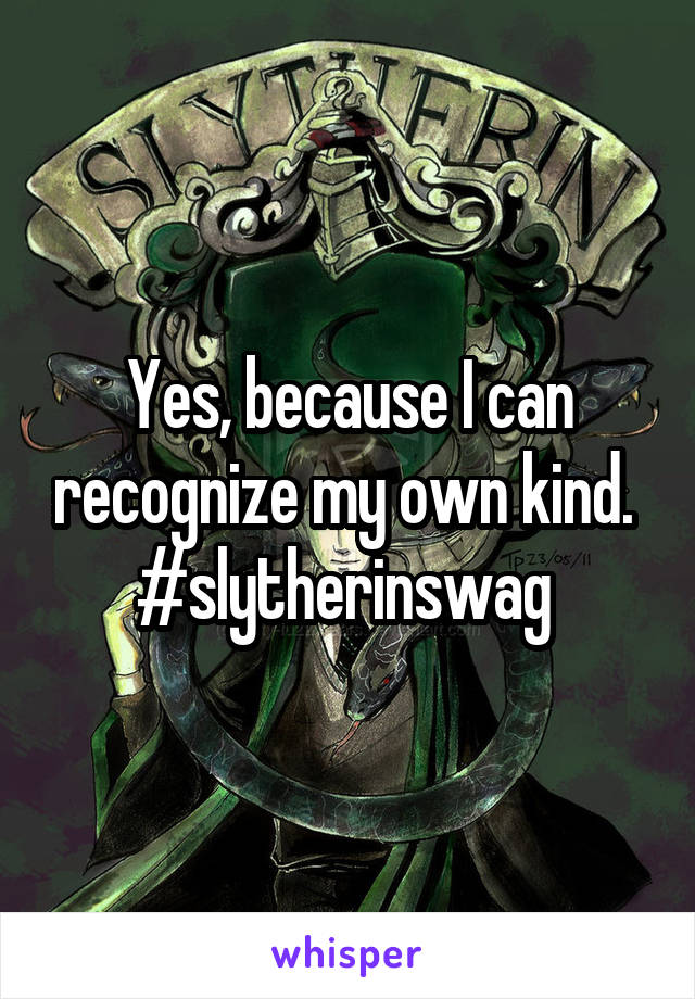 Yes, because I can recognize my own kind. 
#slytherinswag 