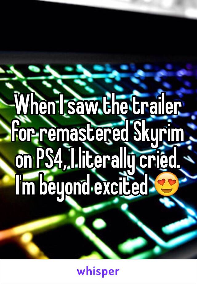 When I saw the trailer for remastered Skyrim on PS4, I literally cried. 
I'm beyond excited 😍