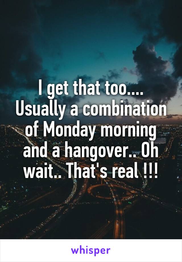 I get that too.... Usually a combination of Monday morning and a hangover.. Oh wait.. That's real !!!