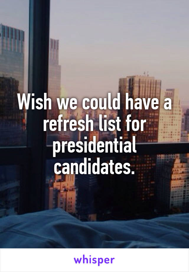 Wish we could have a refresh list for presidential candidates.