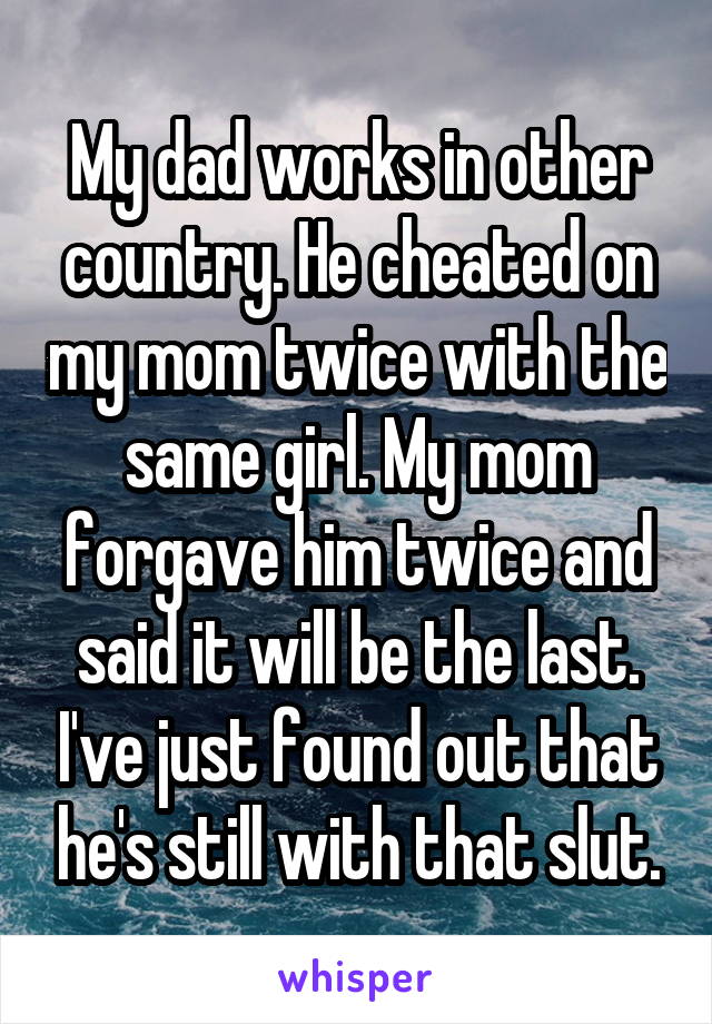 My dad works in other country. He cheated on my mom twice with the same girl. My mom forgave him twice and said it will be the last. I've just found out that he's still with that slut.