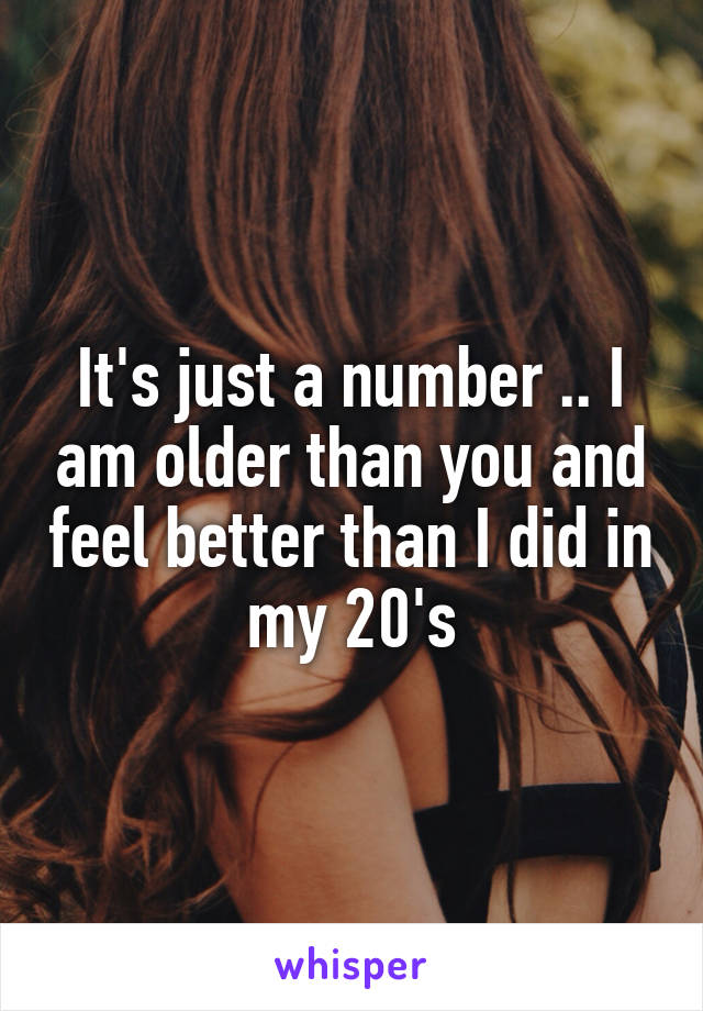 It's just a number .. I am older than you and feel better than I did in my 20's