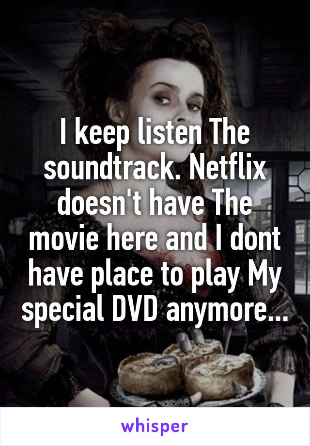 I keep listen The soundtrack. Netflix doesn't have The movie here and I dont have place to play My special DVD anymore...