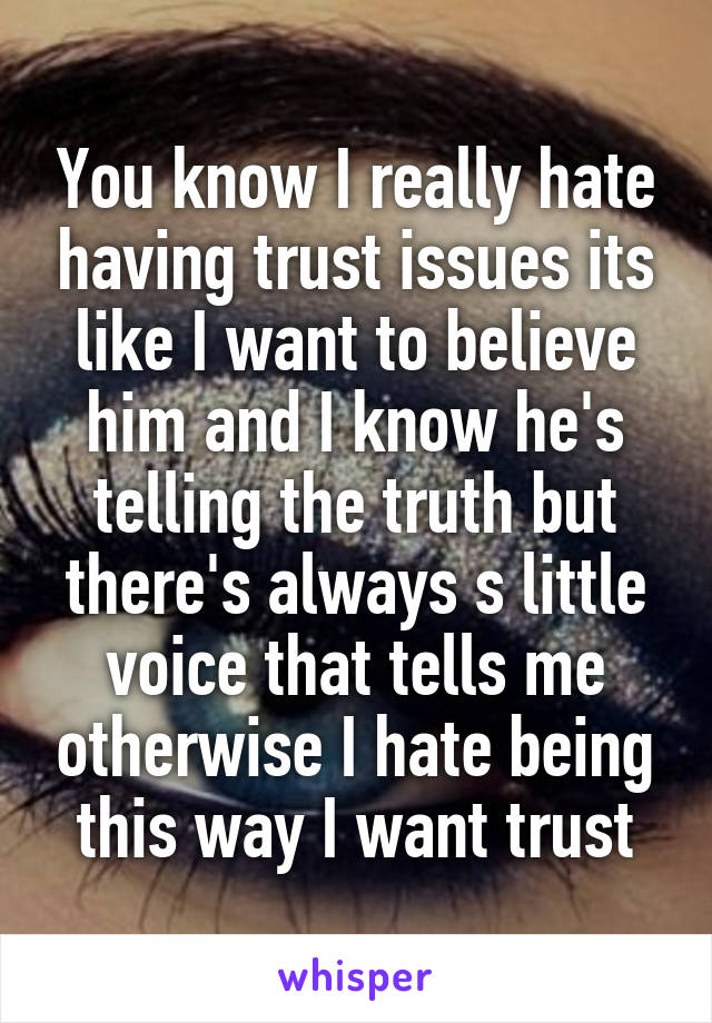 You know I really hate having trust issues its like I want to believe him and I know he's telling the truth but there's always s little voice that tells me otherwise I hate being this way I want trust