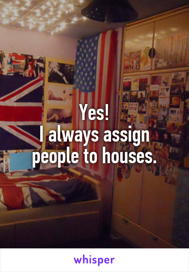 Yes!
I always assign people to houses.