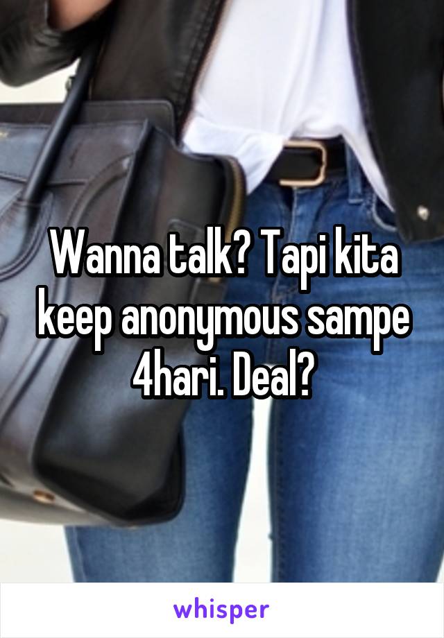 Wanna talk? Tapi kita keep anonymous sampe 4hari. Deal?