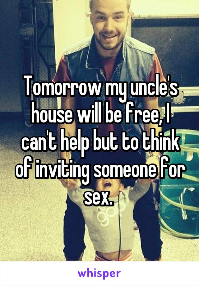 Tomorrow my uncle's house will be free, I can't help but to think of inviting someone for sex. 