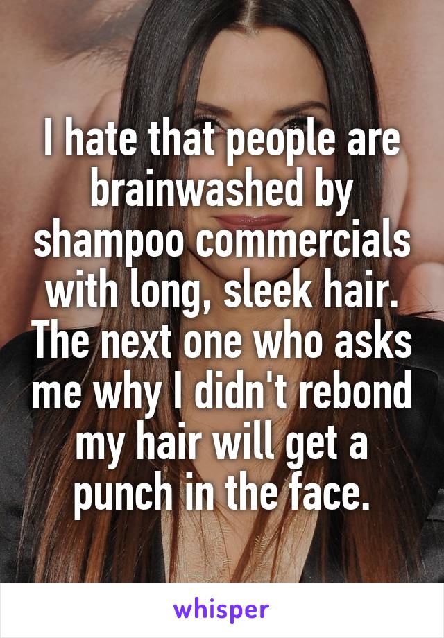 I hate that people are brainwashed by shampoo commercials with long, sleek hair. The next one who asks me why I didn't rebond my hair will get a punch in the face.