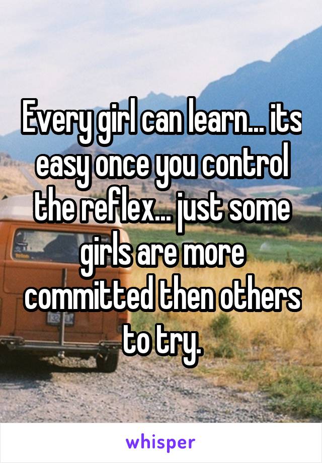 Every girl can learn... its easy once you control the reflex... just some girls are more committed then others to try.