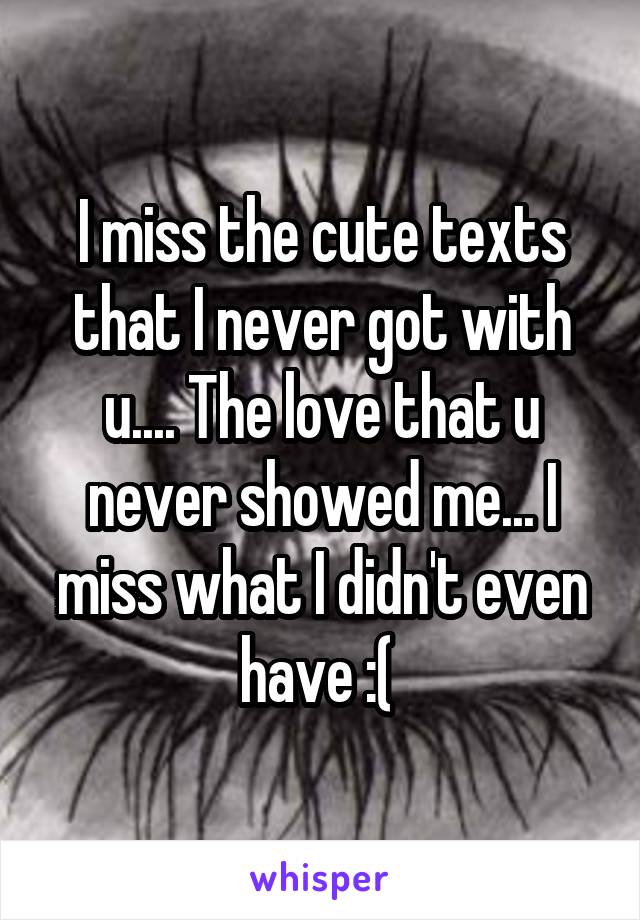 I miss the cute texts that I never got with u.... The love that u never showed me... I miss what I didn't even have :( 