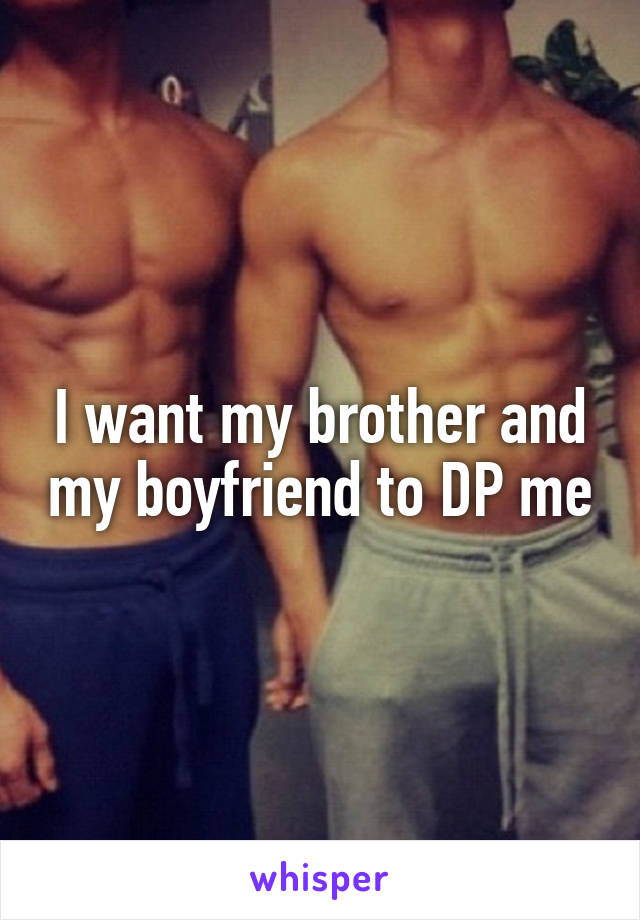 I want my brother and my boyfriend to DP me