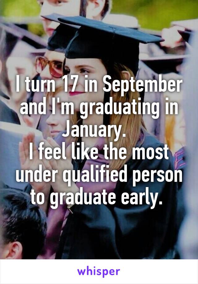 I turn 17 in September and I'm graduating in January.  
I feel like the most under qualified person to graduate early. 