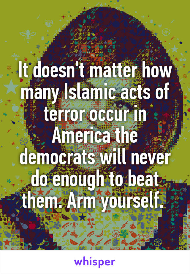 It doesn't matter how many Islamic acts of terror occur in America the democrats will never do enough to beat them. Arm yourself. 