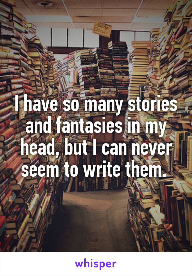 I have so many stories and fantasies in my head, but I can never seem to write them. 