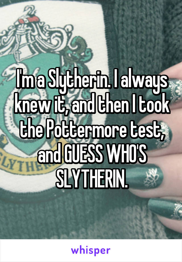 I'm a Slytherin. I always knew it, and then I took the Pottermore test, and GUESS WHO'S SLYTHERIN.