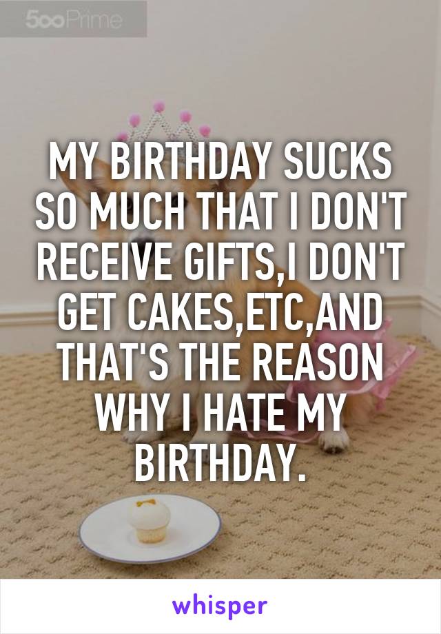 MY BIRTHDAY SUCKS SO MUCH THAT I DON'T RECEIVE GIFTS,I DON'T GET CAKES,ETC,AND THAT'S THE REASON WHY I HATE MY BIRTHDAY.