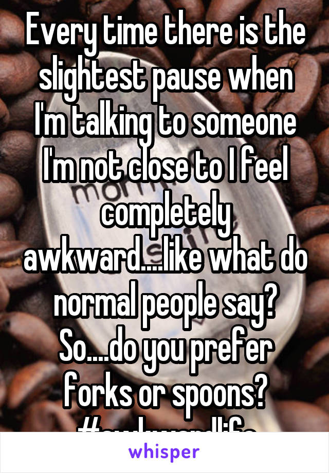 Every time there is the slightest pause when I'm talking to someone I'm not close to I feel completely awkward....like what do normal people say? So....do you prefer forks or spoons? #awkwardlife