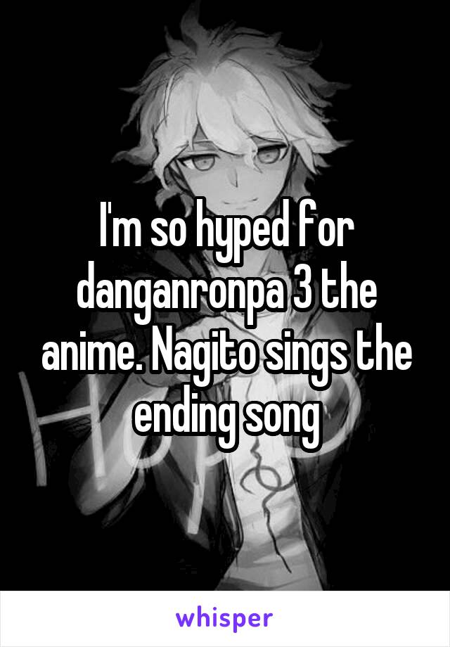 I'm so hyped for danganronpa 3 the anime. Nagito sings the ending song