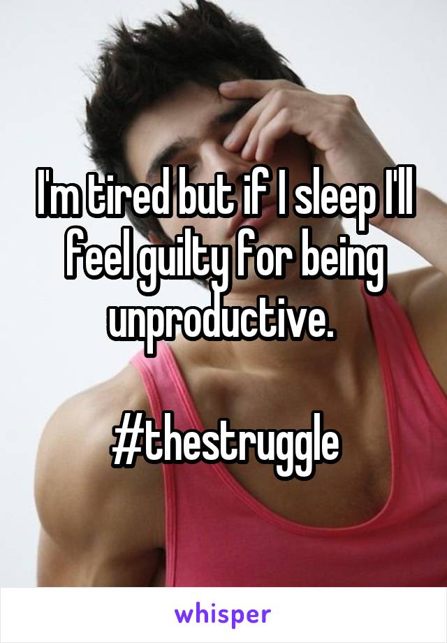 I'm tired but if I sleep I'll feel guilty for being unproductive. 

#thestruggle