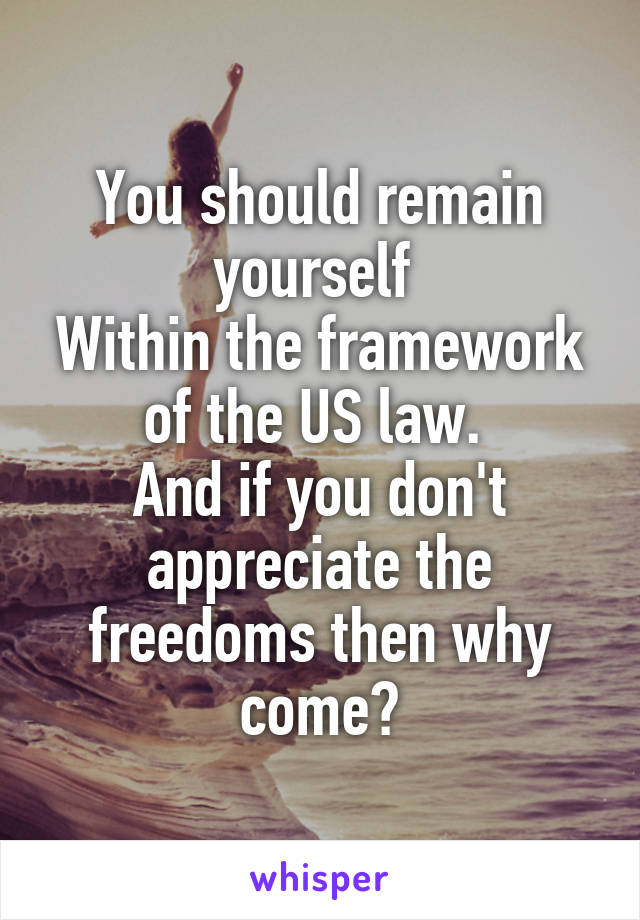 You should remain yourself 
Within the framework of the US law. 
And if you don't appreciate the freedoms then why come?