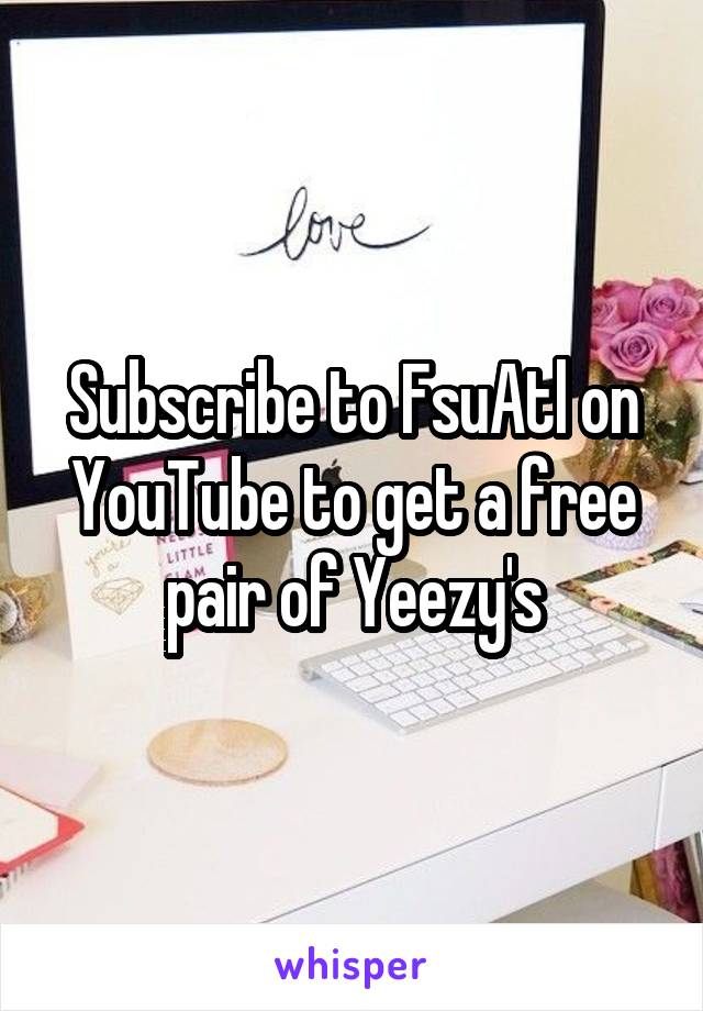 Subscribe to FsuAtl on YouTube to get a free pair of Yeezy's