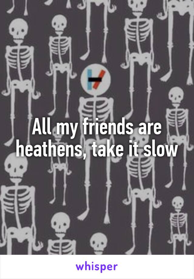 All my friends are heathens, take it slow