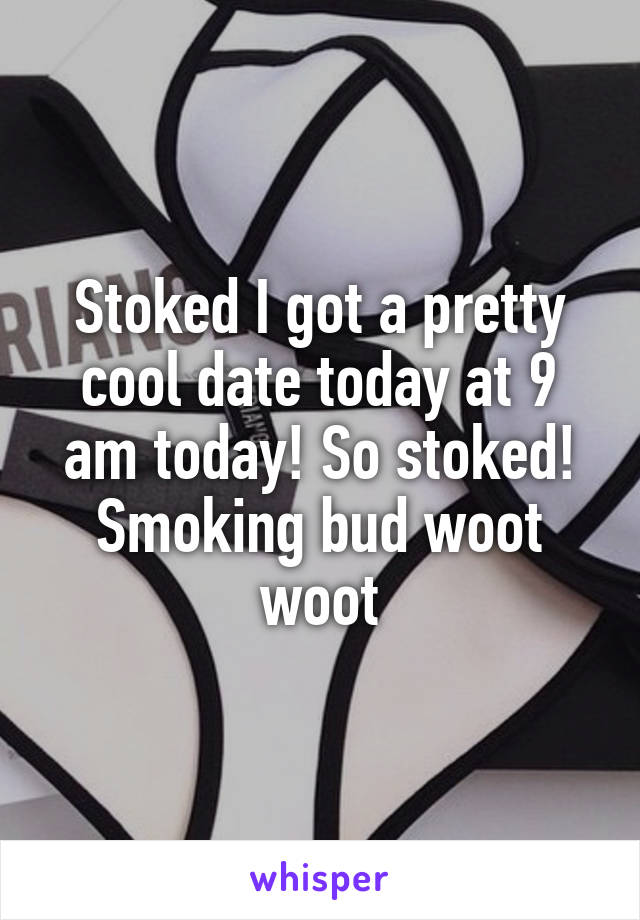 Stoked I got a pretty cool date today at 9 am today! So stoked! Smoking bud woot woot