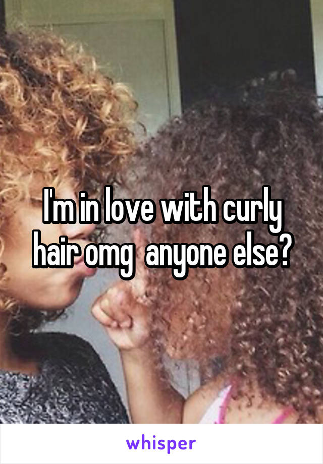 I'm in love with curly hair omg  anyone else?