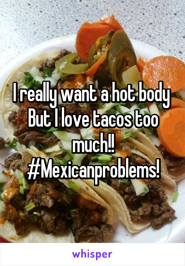 I really want a hot body 
But I love tacos too much!!
#Mexicanproblems!