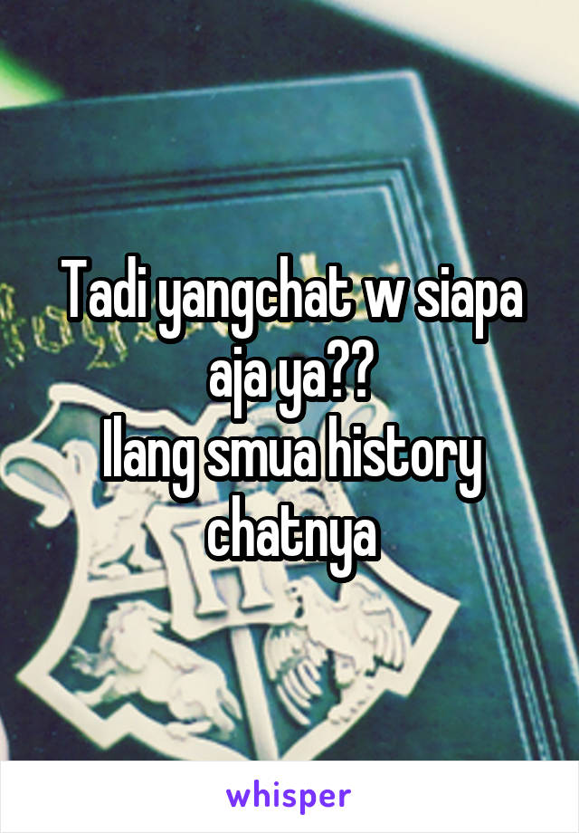 Tadi yangchat w siapa aja ya??
Ilang smua history chatnya